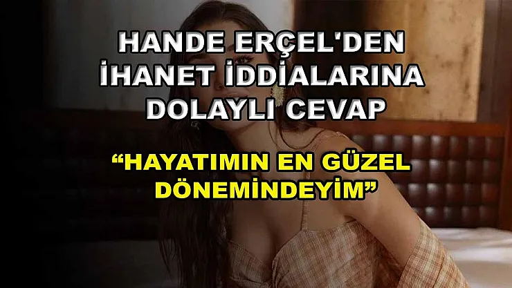Hande Erçel'den ihanet iddialarına dolaylı cevap: 'Hayatımın en güzel dönemindeyim'