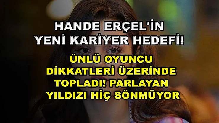 Hande Erçel'in Yeni Kariyer Hedefi! Ünlü Oyuncu Dikkatleri Üzerinde Topladı! Parlayan Yıldızı Hiç Sönmüyor