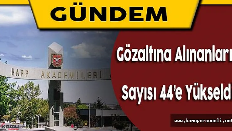 Harp Akademileri Komutanlığı'nda Gözaltı Sayısı 44'e Yükseldi