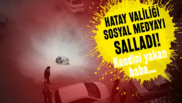 Hatay Valiliği sosyal medyayı salladı: Çocuklarım aç diyerek kendini yakan baba...