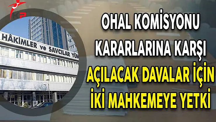 HSK OHAL Komisyonu Kararlarına Karşı Açılacak Davalar İçin İki Mahkemeye Yetki Verdi