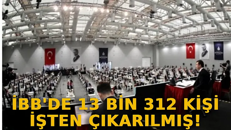 İBB'de 13 Bin 312 Kişi İşten Çıkarılmış