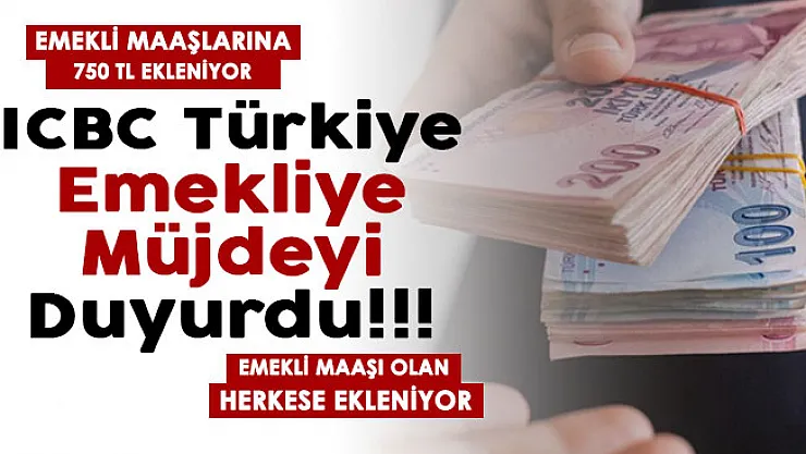 ICBC Türkiye resmen duyurdu: Emekli maaşlarına 750 TL ekleniyor! Emekli olan herkese ekleniyor