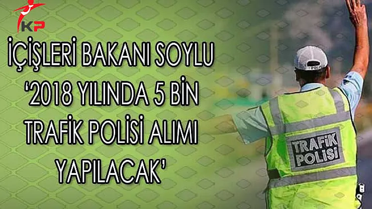 İçişleri Bakanı Soylu: 2018 Yılında 5 Bin Trafik Polisi Alımı Yapılacak