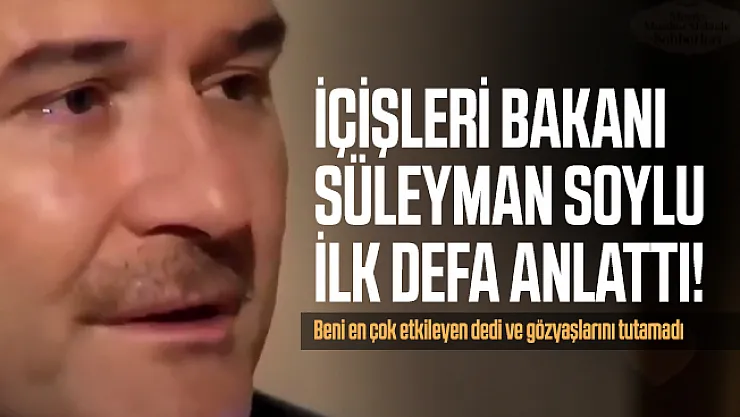İçişleri Bakanı Süleyman Soylu ilk defa anlattı! Beni en çok etkileyen dedi ve gözyaşlarını tutamadı