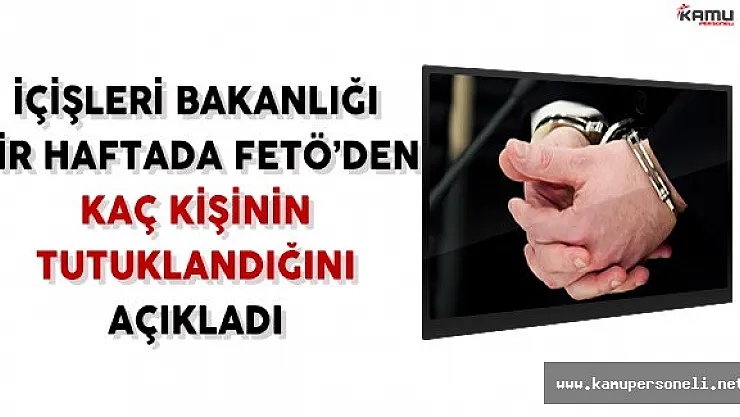 İçişleri Bakanlığı bir Haftada FETÖ'den Tutuklananların Sayısını Açıkladı