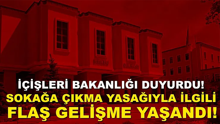 İçişleri Bakanlığı duyurdu! Sokağa çıkma yasağı ile ilgili flaş gelişme!