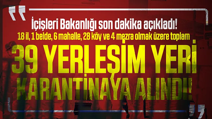 İçişleri Bakanlığı son dakika açıkladı! 18 il, 1 belde, 6 mahalle, 28 köy ve 4 mezra olmak üzere toplam 39 yerleşim yeri karantinaya alındı!