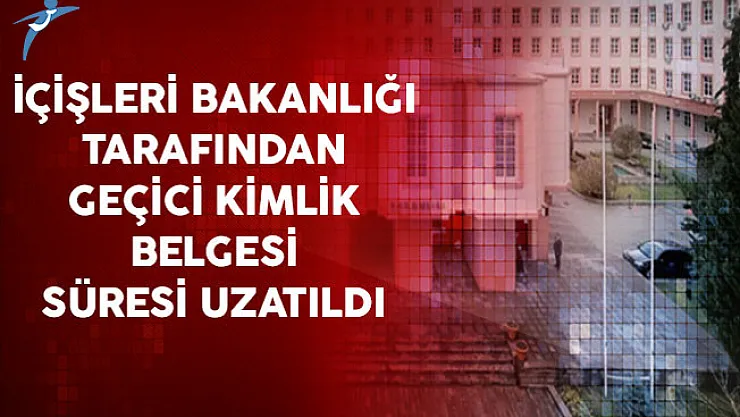 İçişleri Bakanlığı Tarafından Geçici Kimlik Belgesi Süresi Uzatıldı