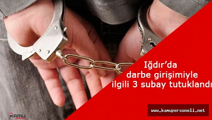 Iğdır'da Darbe Girişimiyle İlgili Yürütülen Soruşturma Kapsamında 3 Subay Tutuklandı