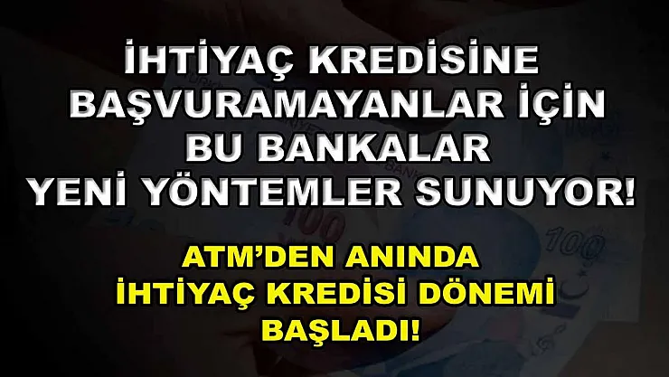 İhtiyaç kredisine başvuramayanlar için bu bankalar yeni yöntemler sunuyor! ATM'den anında ihtiyaç kredisi dönemi başladı!