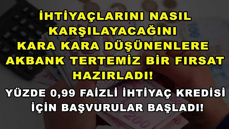 İhtiyaçlarını nasıl karşılayacağını kara kara düşünenlere Akbank tertemiz bir fırsat hazırladı! Yüzde 0,99 faizli ihtiyaç kredisi için başvurular başladı!