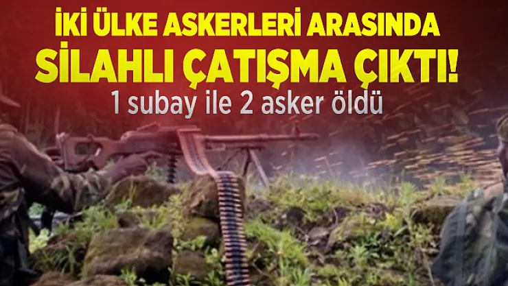 İki ülke askerleri arasında silahlı çatışma çıktı! 1 subay ile 2 asker öldü