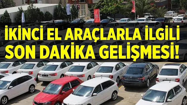 İkinci el araçlarla ilgili son dakika gelişmesi! Elinizi çabuk tutun!