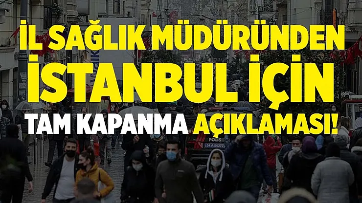 İl Sağlık Müdürü'nden İstanbul için tam kapanma açıklaması!