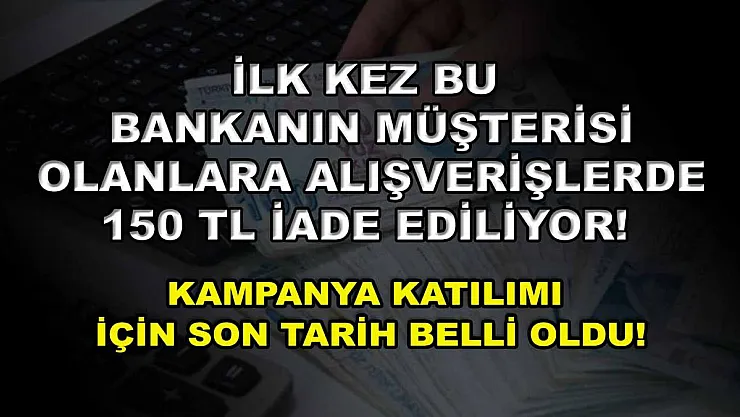 İlk kez bu bankanın müşterisi olanlara alışverişlerde 150 TL iade ediliyor! Kampanya katılımı için son tarih belli oldu!