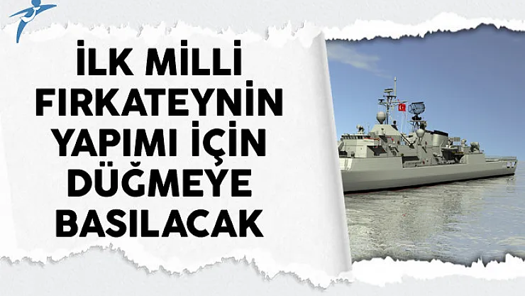 İlk Milli Fırkateynin Yapımı İçin Düğmeye Basılacak