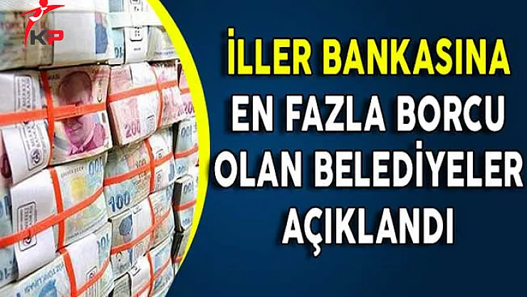 İller Bankasına En Fazla Borcu Olan Belediyeler Açıklandı