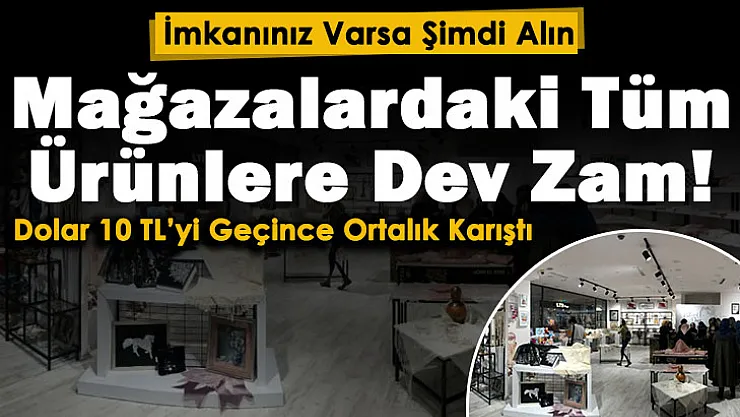 'İmkanınız varsa şimdi alın' çağrısı yapıldı! Doların 10 lirayı geçmesinin ardından mağazalardaki tüm ürünlere dev zam geliyor