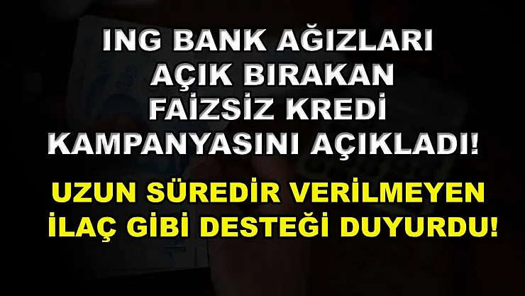 ING Bank Ağızları Açık Bırakan Faizsiz Kredi Kampanyasını Açıkladı! Uzun Süredir Verilmeyen İlaç Gibi Desteği Duyurdu!