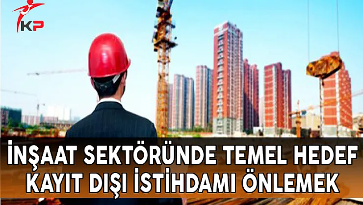 İnşaat Sektöründe Temel Hedef: Kayıt Dışı İstihdamı Önlemek