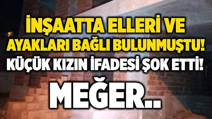 İnşaatta elleri ve ayakları bağlı kız çocuğu bulunmuştu! İfadesinde her şeyi anlattı! Meğer..