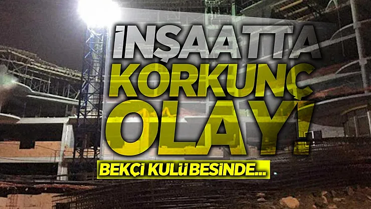 İnşaatta Korkunç olay! Bekçi kulübesinde...