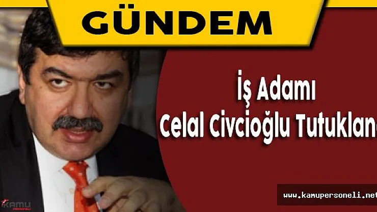 İş Adamı Celal Civcivoğlu Tutuklandı