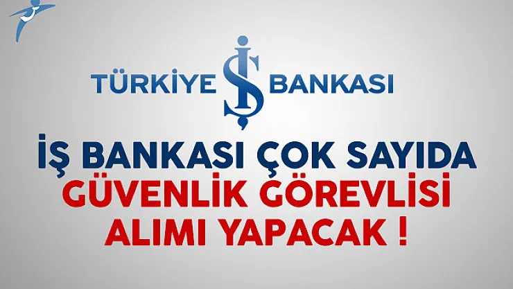 İş Bankası çok sayıda güvenlik görevlisi alımı yapacak