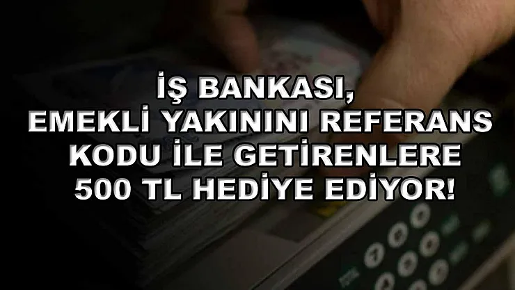 İş Bankası, emekli yakınını referans kodu ile getirenlere 500 TL hediye ediyor!