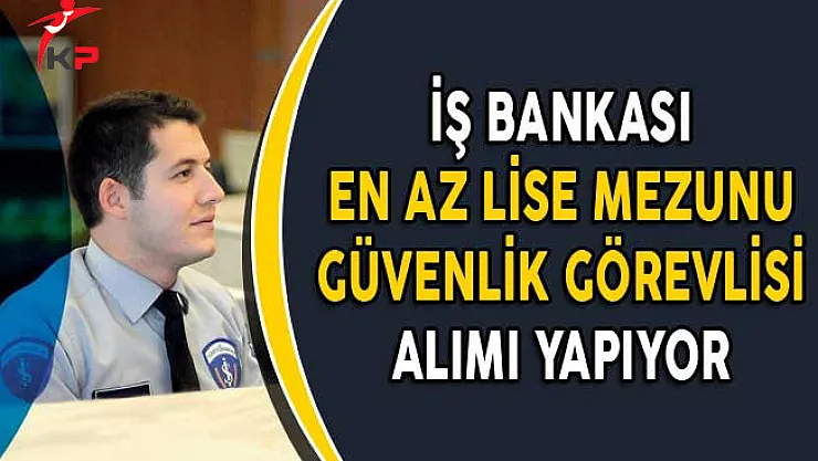 İş Bankası En Az Lise Mezunu Güvenlik Görevlisi Alımı Yapıyor