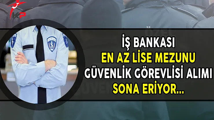 İş Bankası En Az Lise Mezunu Güvenlik Görevlisi Alımı Sona Eriyor