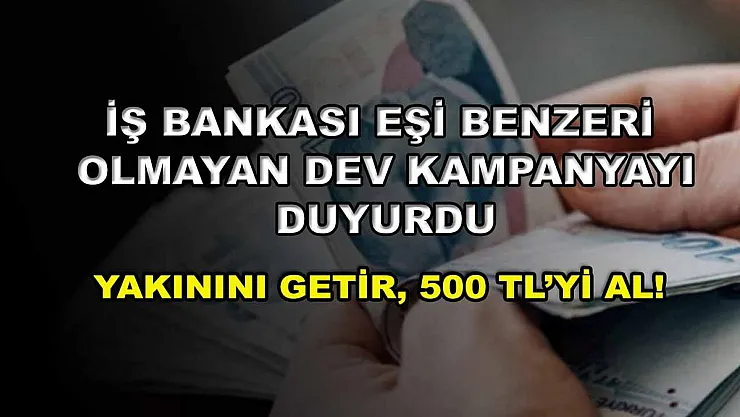 İş Bankası eşi benzeri olmayan dev kampanyayı duyurdu: Yakınını getir, 500 TL'yi al!