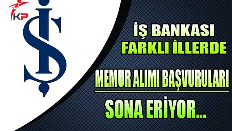 İş Bankası Memur Alım İlanı Başvurularında Son Günler