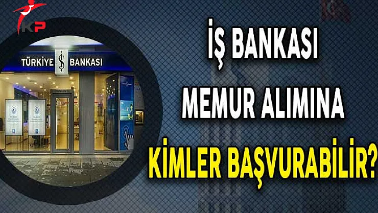 İş Bankası Memur Alımına Kimler Başvuru Yapabilir?