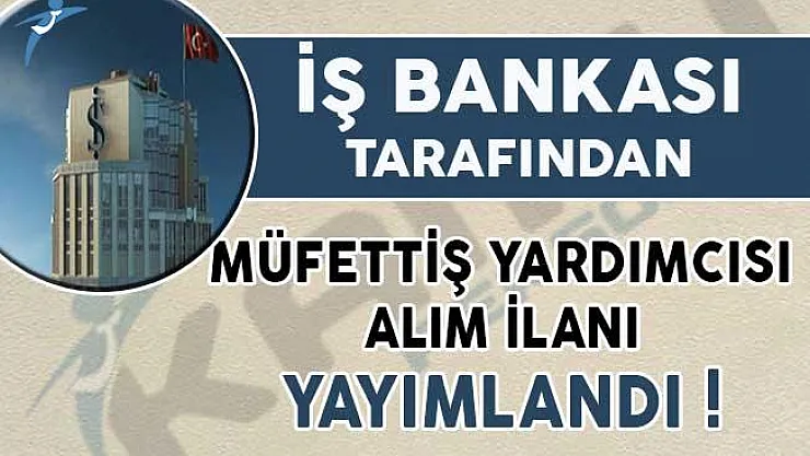 İş Bankası Müfettiş Yardımcısı Alım İlanı Yayımlandı