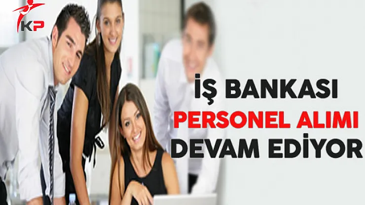 İş Bankası Personel Alım Süreci Devam Ediyor