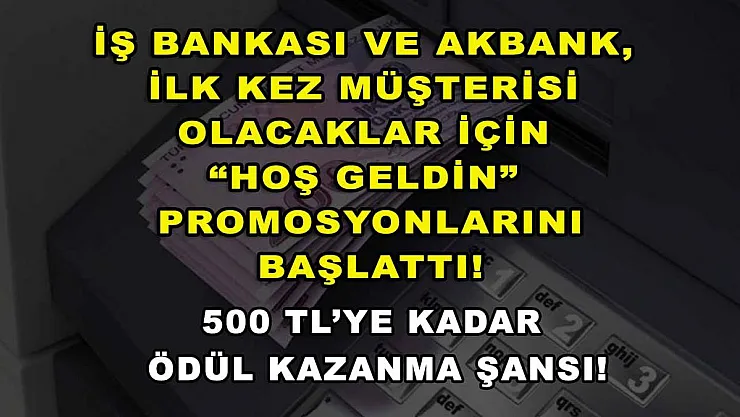 İş Bankası ve Akbank, ilk kez müşterisi olacaklar için 'Hoş Geldin' promosyonlarını başlattı! 500 TL'ye kadar ödül kazanma şansı!