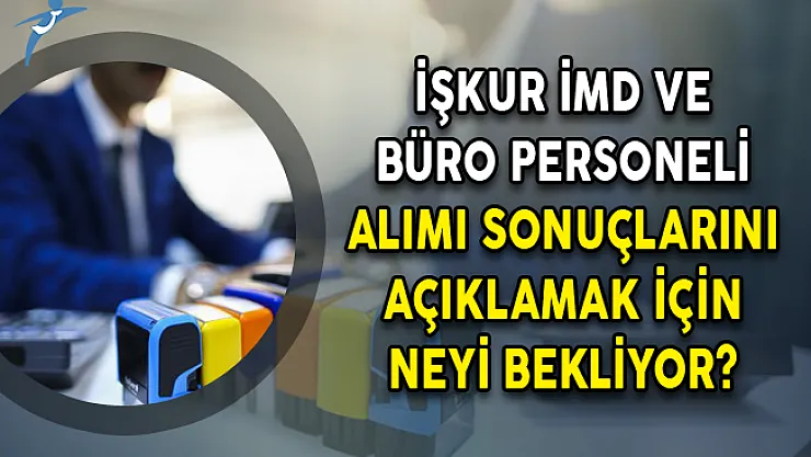 İŞKUR 2 Bin 149 İMD ve Büro Personeli Alımı Sonuçlarını Açıklamak İçin Neyi Bekliyor?