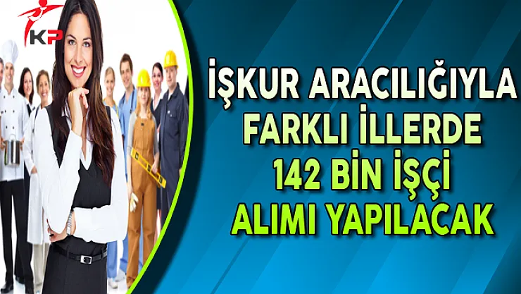 İşkur Aracılığıyla Farklı İl ve Pozisyonlarda 142 Bin İşçi Alınacak