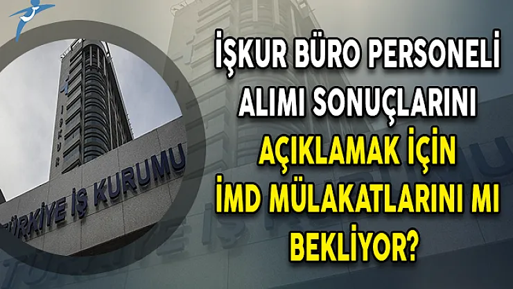 İŞKUR Büro Personeli Alımı Sonuçlarını Açıklamak İçin İMD Mülakatlarını Mı Bekliyor?