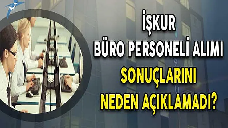İŞKUR Büro Personeli Alımı Sonuçlarını Neden Açıklamadı?