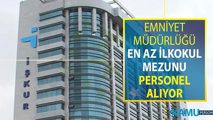 İŞKUR İle EGM Bünyesinde Emniyet Müdürlüğüne En Az İlkokul Mezunu Personel Alımı Yapılıyor
