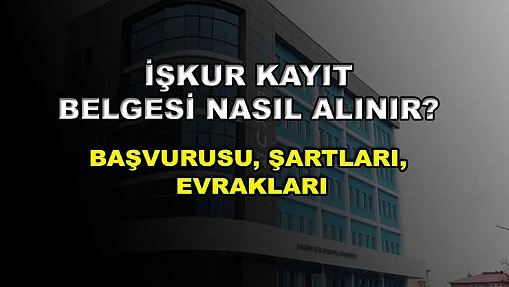 İŞKUR Kayıt Belgesi Nasıl Alınır? Başvurusu, Şartları, Evrakları