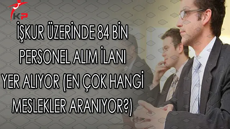İşkur Üzerinde 84 Bin Personel Alım İlanı Yer Alıyor (En Çok Hangi Meslekler Aranıyor?)