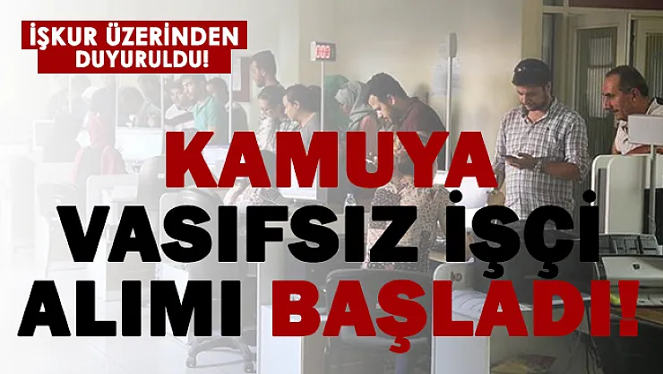 İŞKUR üzerinden duyuruldu! Kamuya vasıfsız işçi alımı başladı!
