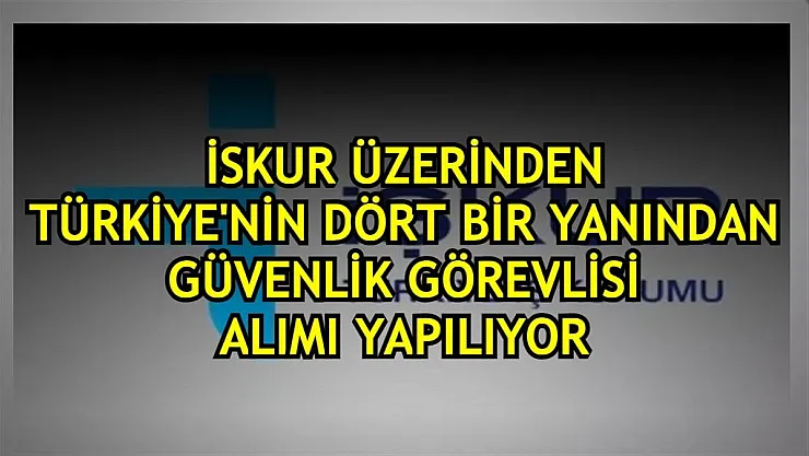 İŞKUR üzerinden Türkiye'nin dört bir yanından binlerce güvenlik görevlisi alımı yapılıyor!