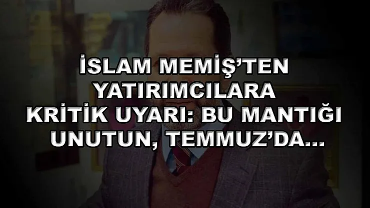 İslam Memiş'ten yatırımcılara kritik uyarı: Bu mantığı unutun, Temmuz'da…