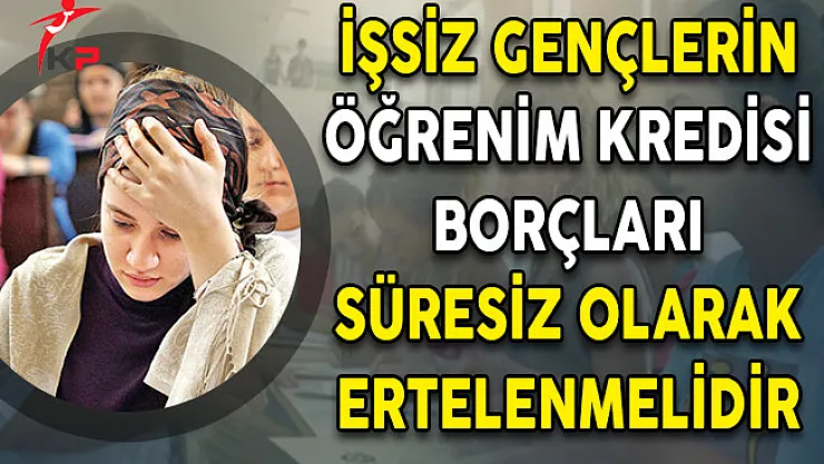 İşsiz Gençlerin Öğrenim Kredisi Borçları Süresiz Olarak Ertelenmelidir