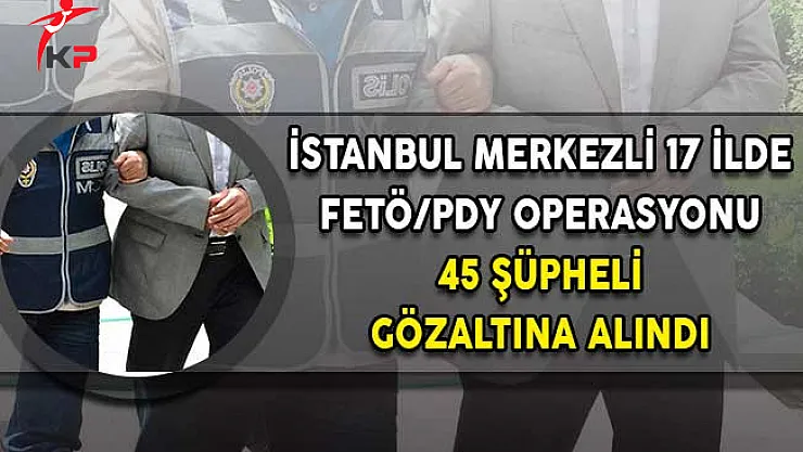 İstanbul Merkezli 17 İlde FETÖ Operasyonu! 45 Şüpheli Gözaltına Alındı